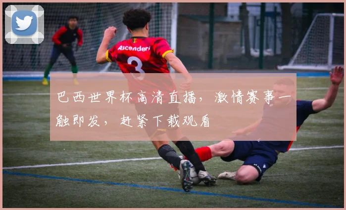 巴西世界杯高清直播，激情赛事一触即发，赶紧下载观看